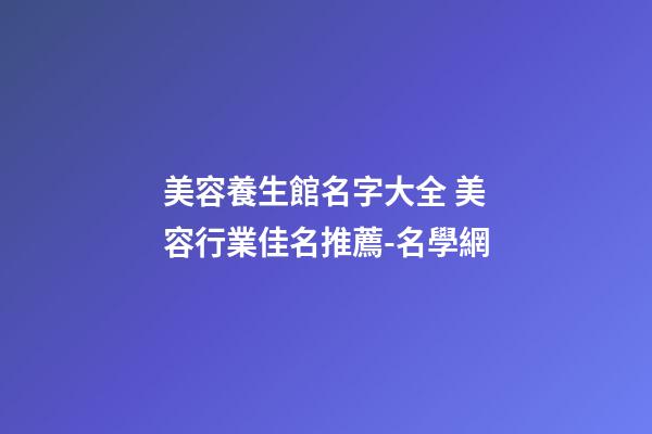 美容養生館名字大全 美容行業佳名推薦-名學網-第1張-店鋪起名-玄機派